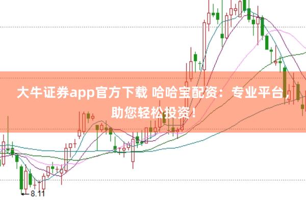 大牛证券app官方下载 哈哈宝配资：专业平台，助您轻松投资！