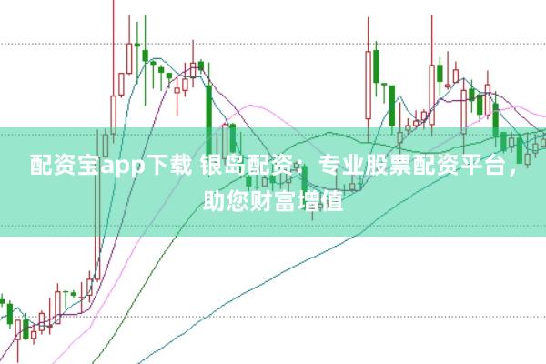 配资宝app下载 银岛配资：专业股票配资平台，助您财富增值