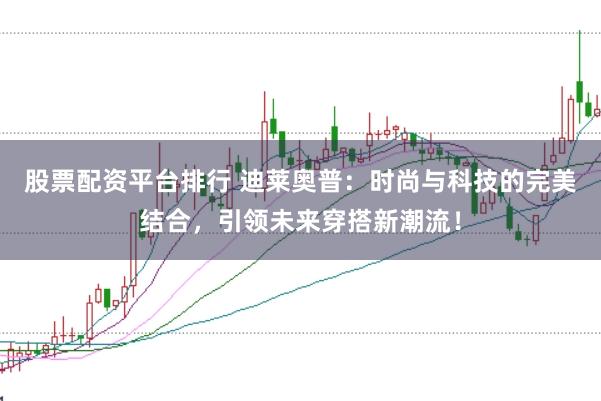 股票配资平台排行 迪莱奥普：时尚与科技的完美结合，引领未来穿搭新潮流！