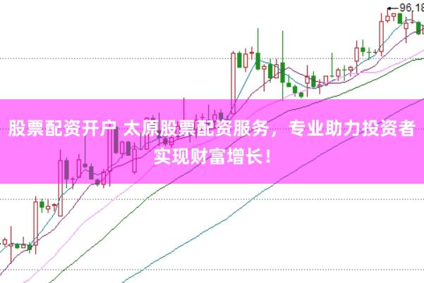 股票配资开户 太原股票配资服务，专业助力投资者实现财富增长！