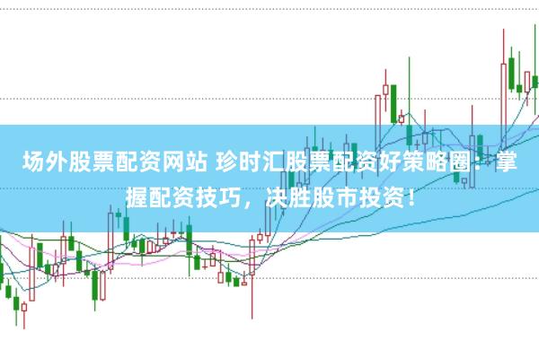 场外股票配资网站 珍时汇股票配资好策略圈：掌握配资技巧，决胜股市投资！