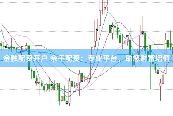 金融配资开户 余干配资：专业平台，助您财富增值