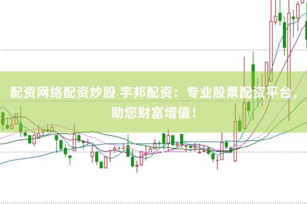 配资网络配资炒股 宇邦配资：专业股票配资平台，助您财富增值！