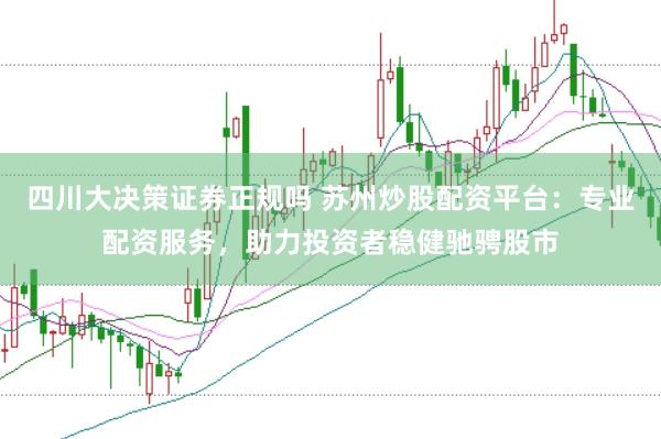 四川大决策证券正规吗 苏州炒股配资平台：专业配资服务，助力投资者稳健驰骋股市