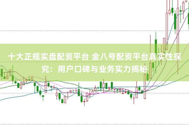 十大正规实盘配资平台 金八号配资平台真实性探究：用户口碑与业务实力揭秘