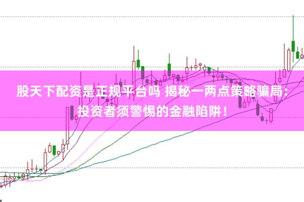 股天下配资是正规平台吗 揭秘一两点策略骗局：投资者须警惕的金融陷阱！