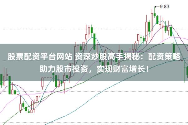 股票配资平台网站 资深炒股高手揭秘:配资策略助力股市投资,实现财富增长!