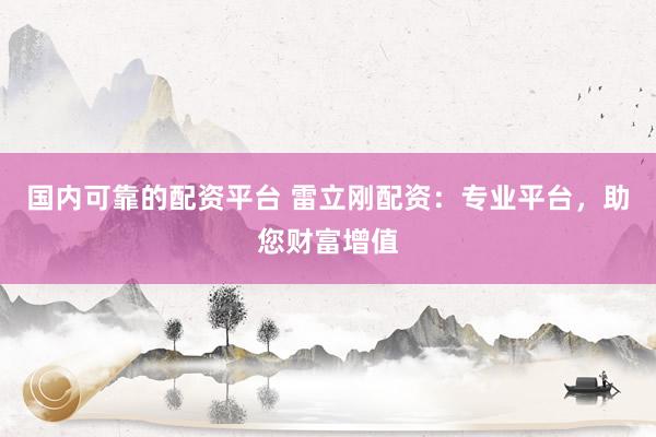 国内可靠的配资平台 雷立刚配资:专业平台,助您财富增值