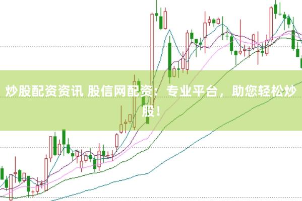 炒股配资资讯 股信网配资：专业平台，助您轻松炒股！