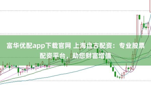 富华优配app下载官网 上海盘古配资：专业股票配资平台，助您财富增值