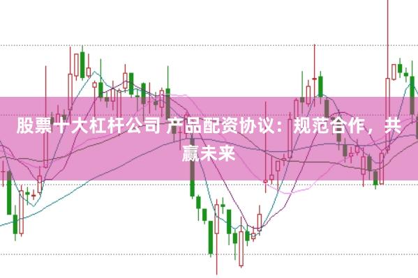 股票十大杠杆公司 产品配资协议：规范合作，共赢未来
