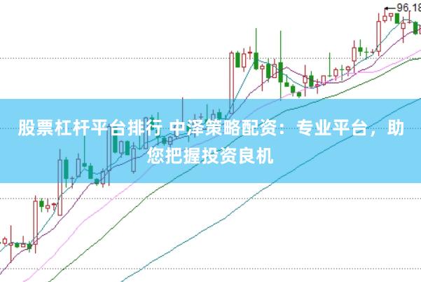股票杠杆平台排行 中泽策略配资：专业平台，助您把握投资良机