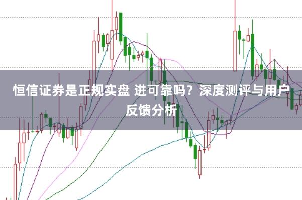 恒信证券是正规实盘 进可靠吗？深度测评与用户反馈分析