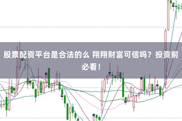 股票配资平台是合法的么 翔翔财富可信吗？投资前必看！