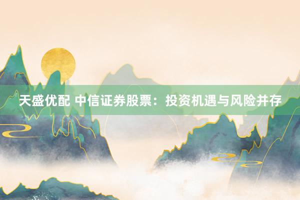 天盛优配 中信证券股票：投资机遇与风险并存