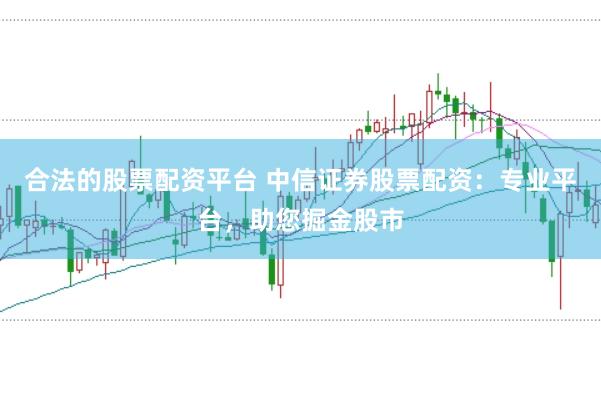 合法的股票配资平台 中信证券股票配资：专业平台，助您掘金股市