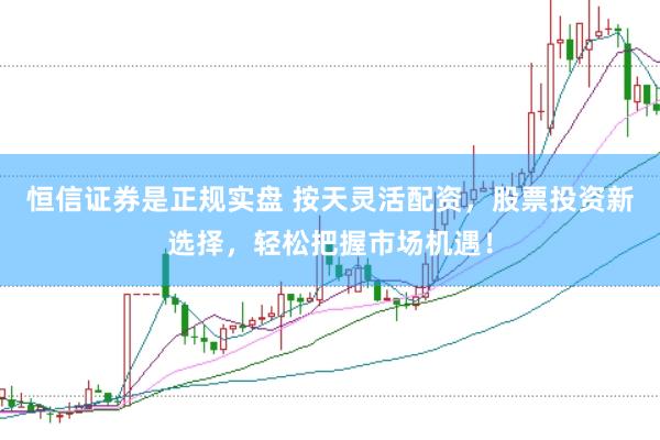 恒信证券是正规实盘 按天灵活配资，股票投资新选择，轻松把握市场机遇！
