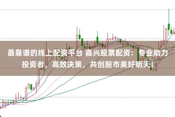 最靠谱的线上配资平台 嘉兴股票配资：专业助力投资者，高效决策，共创股市美好明天！