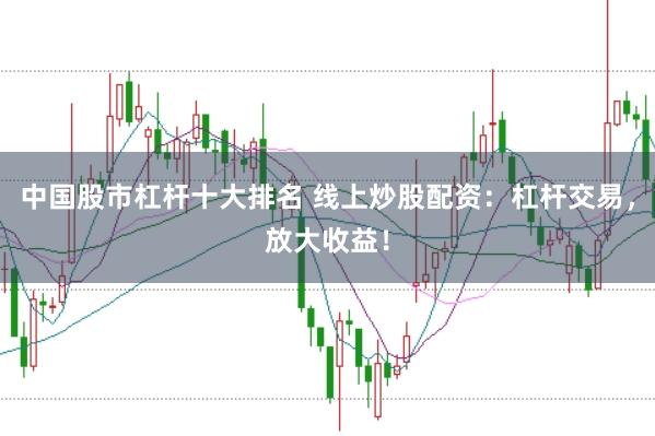 中国股市杠杆十大排名 线上炒股配资：杠杆交易，放大收益！