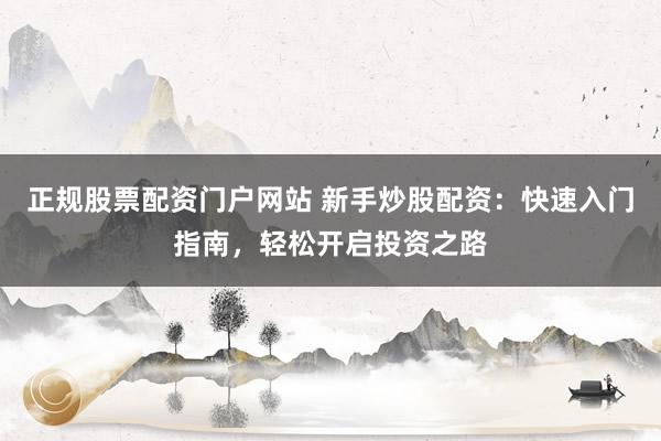 正规股票配资门户网站 新手炒股配资：快速入门指南，轻松开启投资之路