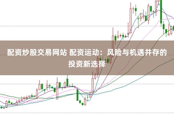 配资炒股交易网站 配资运动：风险与机遇并存的投资新选择