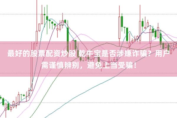 最好的股票配资炒股 乾牛宝是否涉嫌诈骗？用户需谨慎辨别，避免上当受骗！