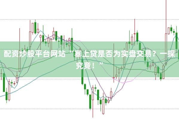 配资炒股平台网站 “塞上贷是否为实盘交易？一探究竟！”