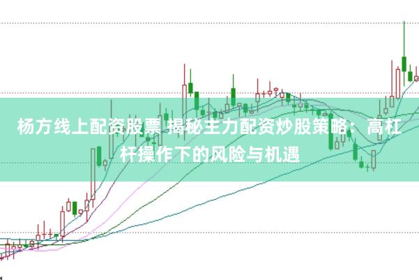 杨方线上配资股票 揭秘主力配资炒股策略：高杠杆操作下的风险与机遇