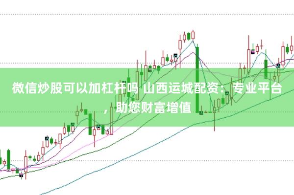 微信炒股可以加杠杆吗 山西运城配资：专业平台，助您财富增值