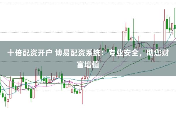 十倍配资开户 博易配资系统：专业安全，助您财富增值