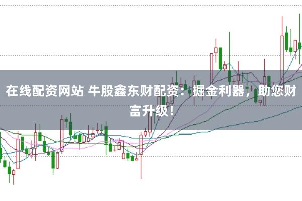 在线配资网站 牛股鑫东财配资：掘金利器，助您财富升级！