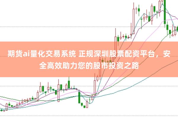 期货ai量化交易系统 正规深圳股票配资平台，安全高效助力您的股市投资之路