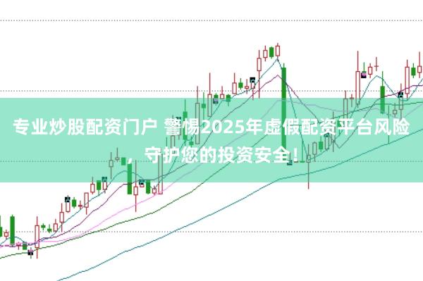 专业炒股配资门户 警惕2025年虚假配资平台风险，守护您的投资安全！