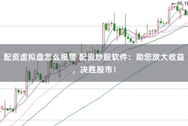 配资虚拟盘怎么报警 配资炒股软件：助您放大收益，决胜股市！