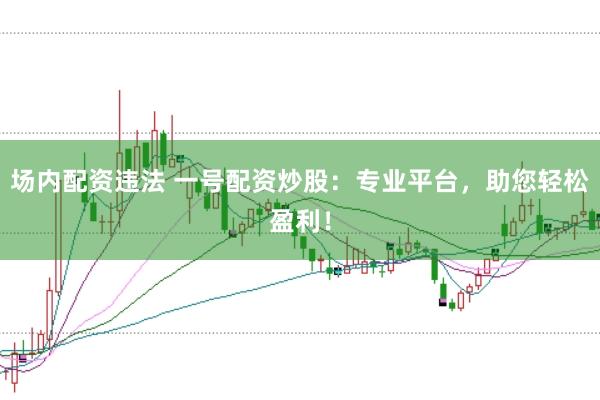 场内配资违法 一号配资炒股：专业平台，助您轻松盈利！