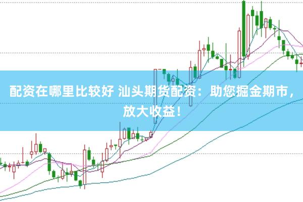 配资在哪里比较好 汕头期货配资：助您掘金期市，放大收益！