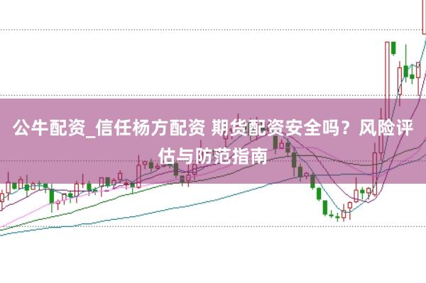 公牛配资_信任杨方配资 期货配资安全吗？风险评估与防范指南