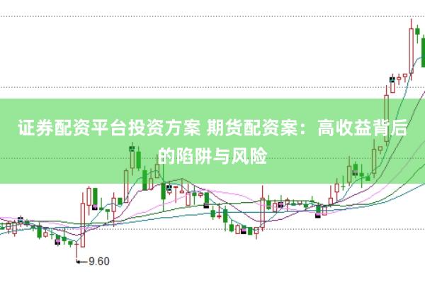 证券配资平台投资方案 期货配资案：高收益背后的陷阱与风险