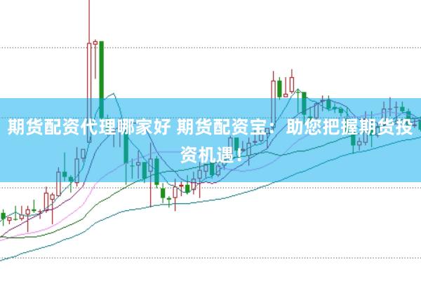 期货配资代理哪家好 期货配资宝：助您把握期货投资机遇！