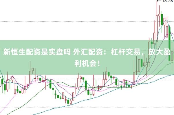 新恒生配资是实盘吗 外汇配资：杠杆交易，放大盈利机会！