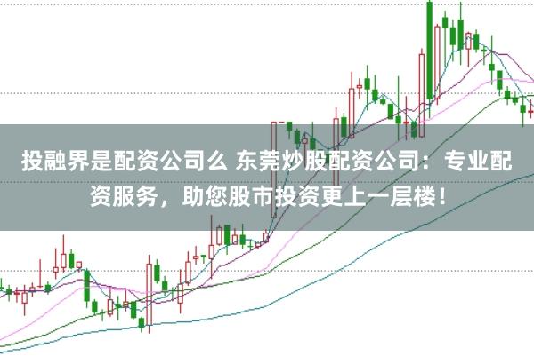 投融界是配资公司么 东莞炒股配资公司：专业配资服务，助您股市投资更上一层楼！