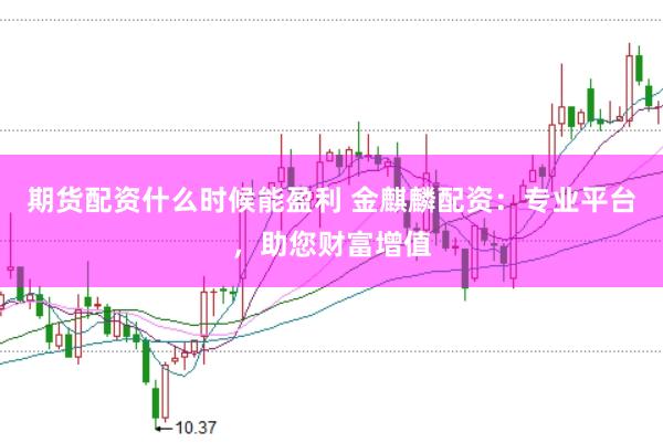 期货配资什么时候能盈利 金麒麟配资：专业平台，助您财富增值