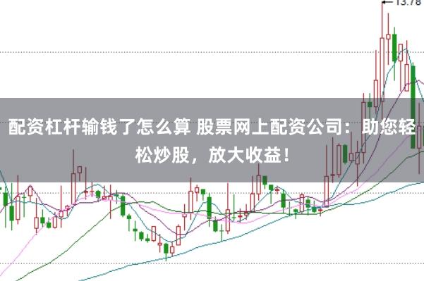 配资杠杆输钱了怎么算 股票网上配资公司：助您轻松炒股，放大收益！