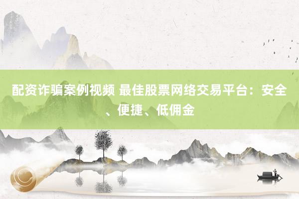 配资诈骗案例视频 最佳股票网络交易平台：安全、便捷、低佣金