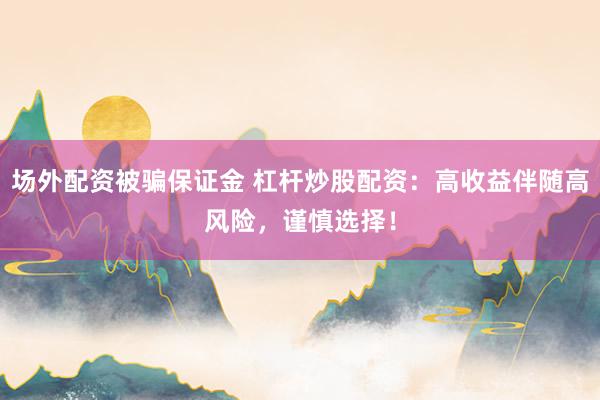 场外配资被骗保证金 杠杆炒股配资：高收益伴随高风险，谨慎选择！