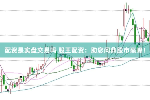 配资是实盘交易吗 股王配资：助您问鼎股市巅峰！