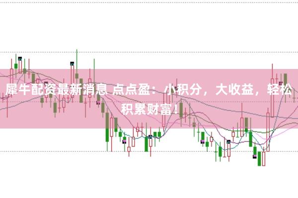 犀牛配资最新消息 点点盈：小积分，大收益，轻松积累财富！