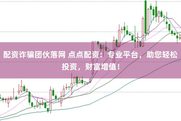 配资诈骗团伙落网 点点配资：专业平台，助您轻松投资，财富增值！