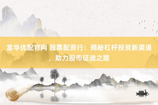 富华优配官网 股票配资行：揭秘杠杆投资新渠道，助力股市征战之路