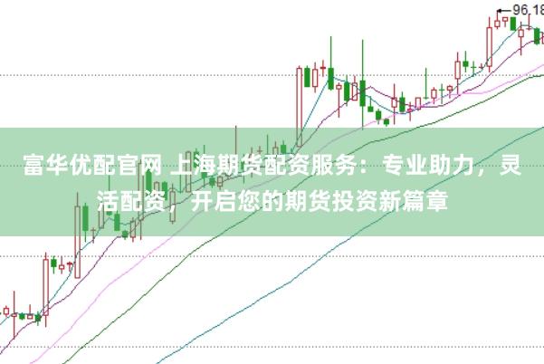 富华优配官网 上海期货配资服务：专业助力，灵活配资，开启您的期货投资新篇章